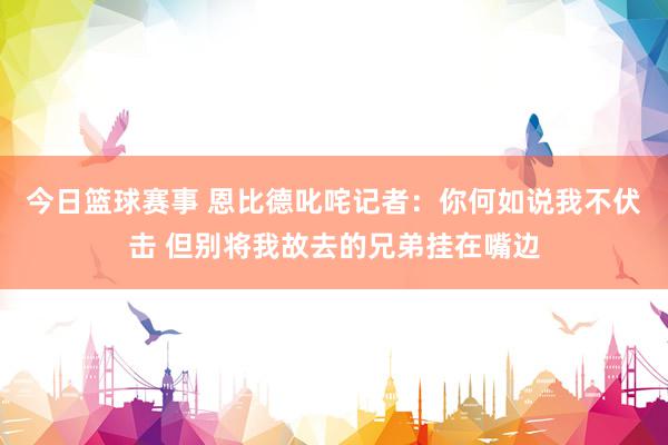 今日篮球赛事 恩比德叱咤记者：你何如说我不伏击 但别将我故去的兄弟挂在嘴边