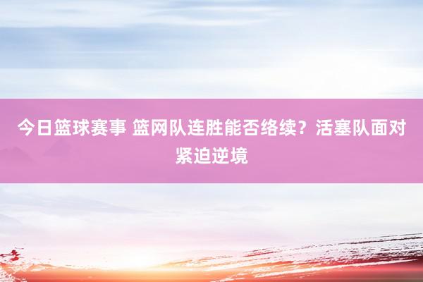 今日篮球赛事 篮网队连胜能否络续？活塞队面对紧迫逆境