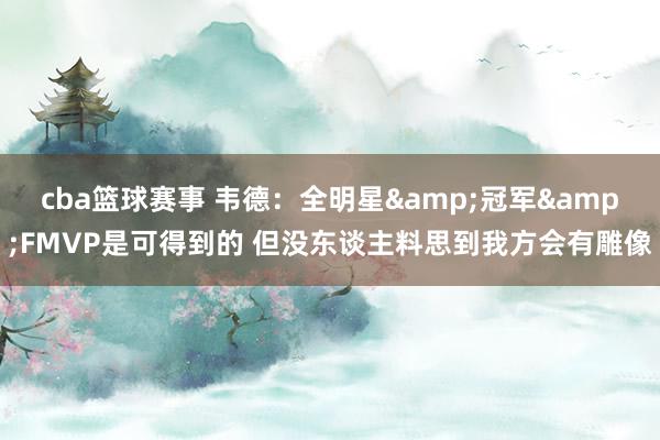 cba篮球赛事 韦德：全明星&冠军&FMVP是可得到的 但没东谈主料思到我方会有雕像