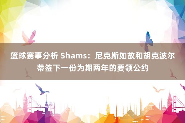 篮球赛事分析 Shams：尼克斯如故和胡克波尔蒂签下一份为期两年的要领公约