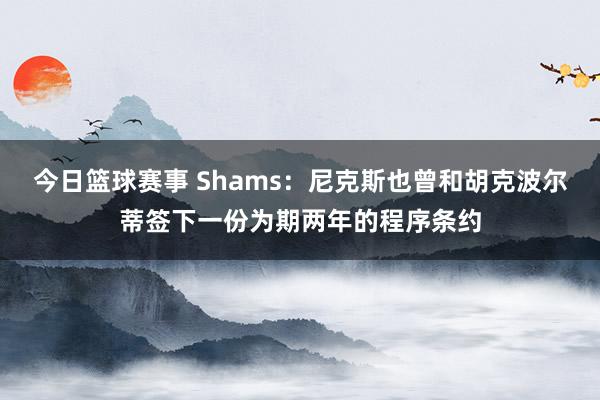 今日篮球赛事 Shams：尼克斯也曾和胡克波尔蒂签下一份为期两年的程序条约