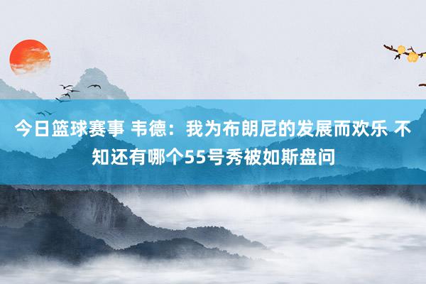 今日篮球赛事 韦德：我为布朗尼的发展而欢乐 不知还有哪个55号秀被如斯盘问