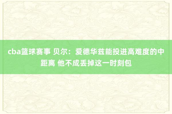 cba篮球赛事 贝尔：爱德华兹能投进高难度的中距离 他不成丢掉这一时刻包