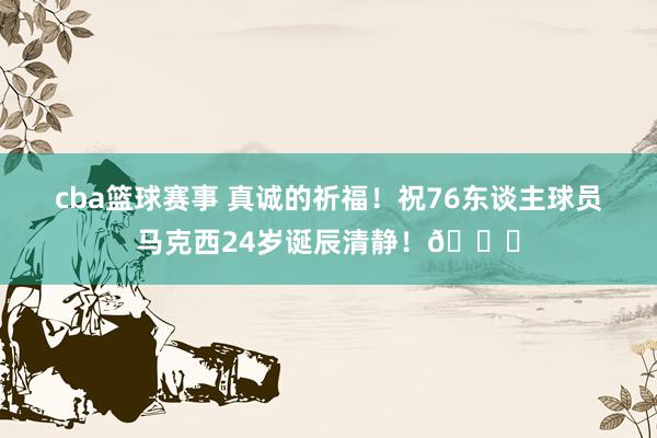 cba篮球赛事 真诚的祈福！祝76东谈主球员马克西24岁诞辰清静！🎂