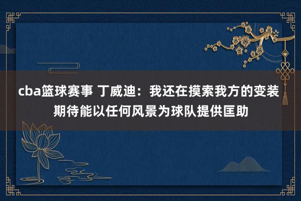 cba篮球赛事 丁威迪：我还在摸索我方的变装 期待能以任何风景为球队提供匡助