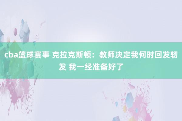 cba篮球赛事 克拉克斯顿：教师决定我何时回发轫发 我一经准备好了