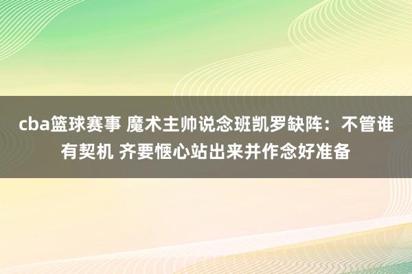 cba篮球赛事 魔术主帅说念班凯罗缺阵：不管谁有契机 齐要惬心站出来并作念好准备