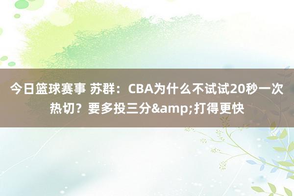 今日篮球赛事 苏群：CBA为什么不试试20秒一次热切？要多投三分&打得更快