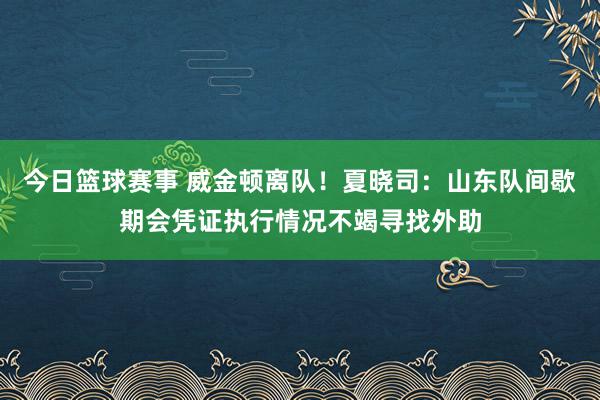 今日篮球赛事 威金顿离队！夏晓司：山东队间歇期会凭证执行情况不竭寻找外助