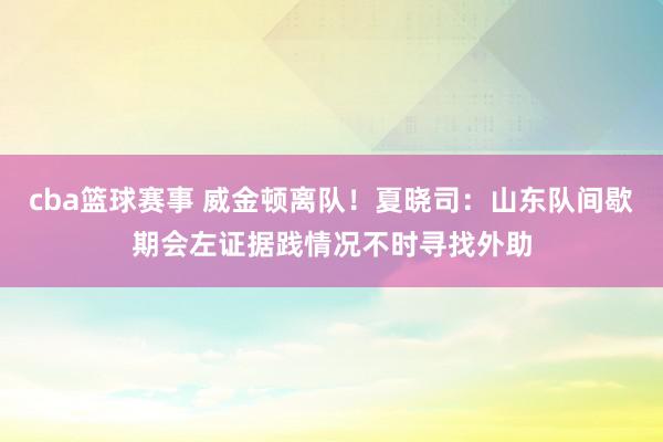 cba篮球赛事 威金顿离队！夏晓司：山东队间歇期会左证据践情况不时寻找外助