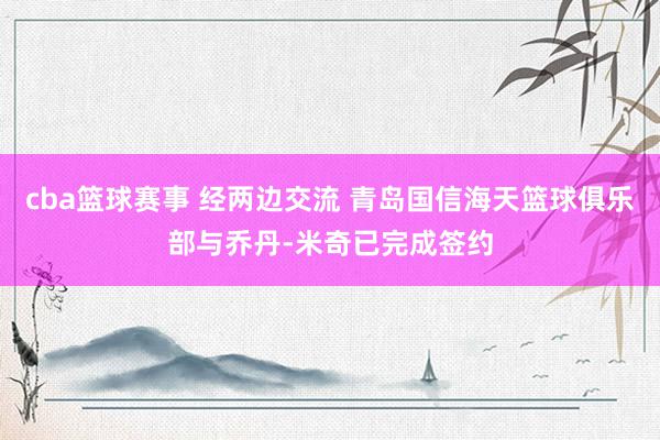 cba篮球赛事 经两边交流 青岛国信海天篮球俱乐部与乔丹-米奇已完成签约