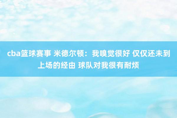 cba篮球赛事 米德尔顿：我嗅觉很好 仅仅还未到上场的经由 球队对我很有耐烦