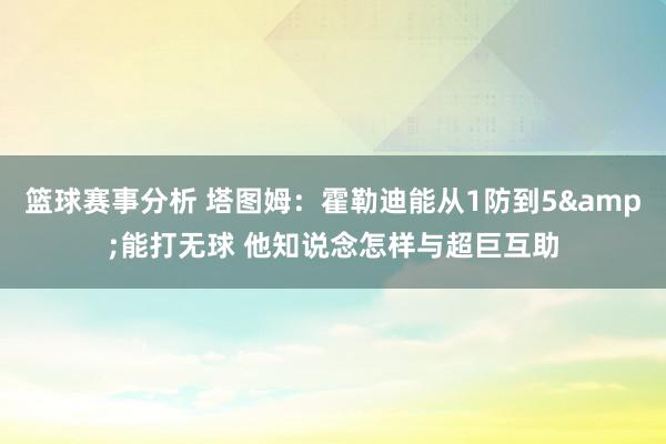 篮球赛事分析 塔图姆：霍勒迪能从1防到5&能打无球 他知说念怎样与超巨互助