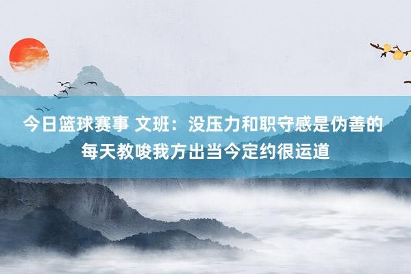 今日篮球赛事 文班：没压力和职守感是伪善的 每天教唆我方出当今定约很运道