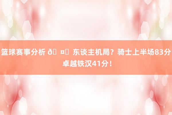 篮球赛事分析 🤖东谈主机局？骑士上半场83分 卓越铁汉41分！