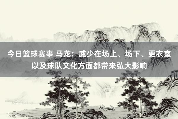 今日篮球赛事 马龙：威少在场上、场下、更衣室以及球队文化方面都带来弘大影响