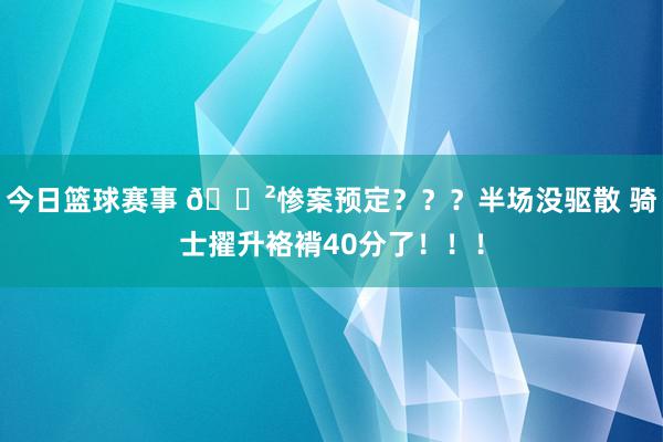 今日篮球赛事 😲惨案预定？？？半场没驱散 骑士擢升袼褙40分了！！！