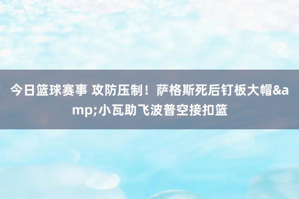 今日篮球赛事 攻防压制！萨格斯死后钉板大帽&小瓦助飞波普空接扣篮