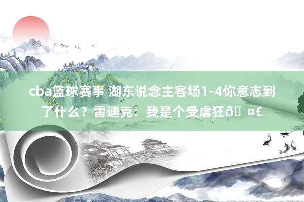 cba篮球赛事 湖东说念主客场1-4你意志到了什么？雷迪克：我是个受虐狂🤣