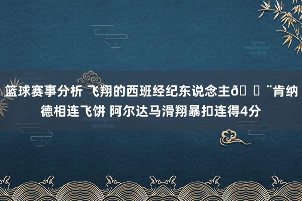 篮球赛事分析 飞翔的西班经纪东说念主💨肯纳德相连飞饼 阿尔达马滑翔暴扣连得4分