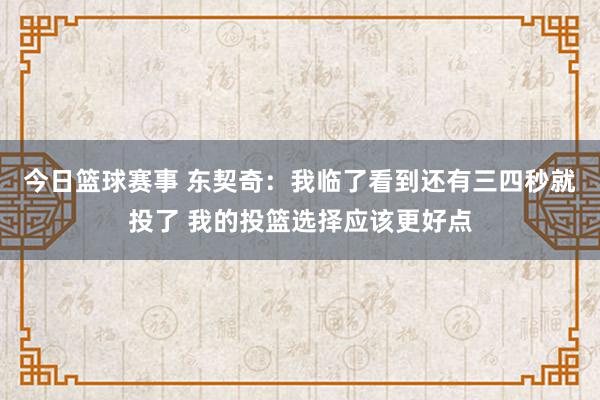 今日篮球赛事 东契奇：我临了看到还有三四秒就投了 我的投篮选择应该更好点