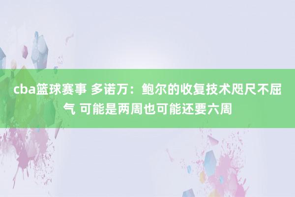 cba篮球赛事 多诺万：鲍尔的收复技术咫尺不屈气 可能是两周也可能还要六周