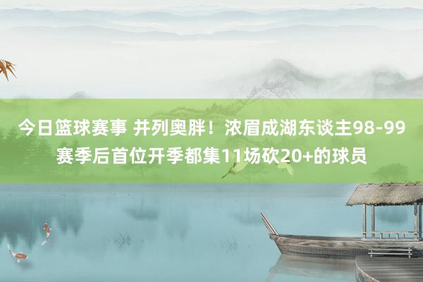 今日篮球赛事 并列奥胖！浓眉成湖东谈主98-99赛季后首位开季都集11场砍20+的球员