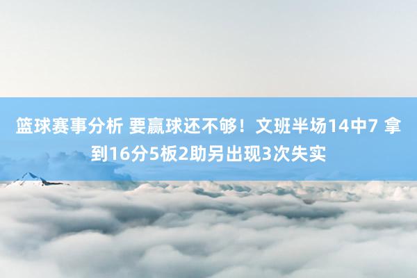 篮球赛事分析 要赢球还不够！文班半场14中7 拿到16分5板2助另出现3次失实