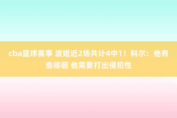 cba篮球赛事 波姐近2场共计4中1！科尔：他有些徘徊 他需要打出侵犯性