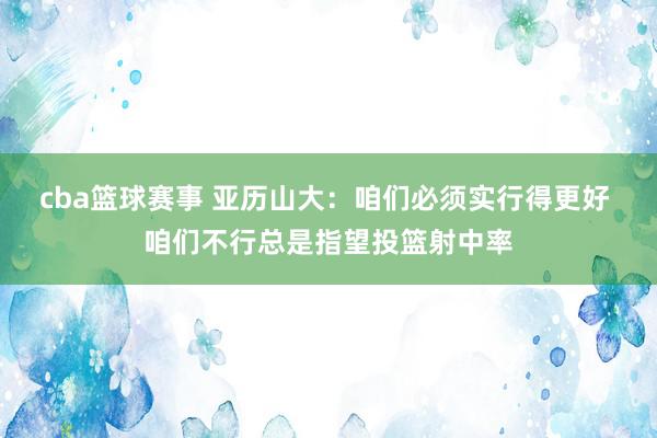 cba篮球赛事 亚历山大：咱们必须实行得更好 咱们不行总是指望投篮射中率