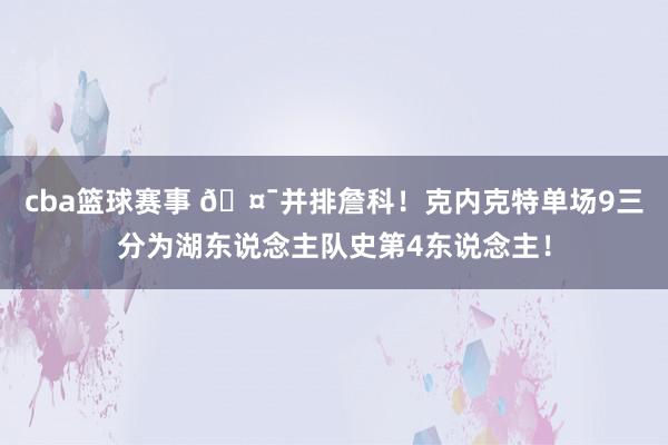 cba篮球赛事 🤯并排詹科！克内克特单场9三分为湖东说念主队史第4东说念主！