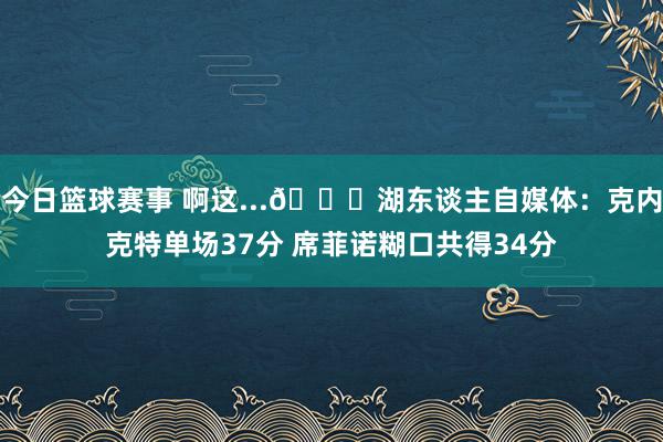 今日篮球赛事 啊这...😅湖东谈主自媒体：克内克特单场37分 席菲诺糊口共得34分