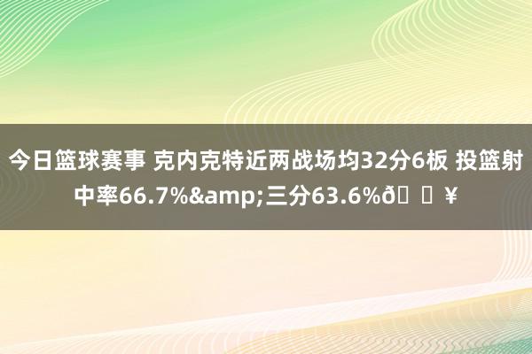 今日篮球赛事 克内克特近两战场均32分6板 投篮射中率66.7%&三分63.6%🔥