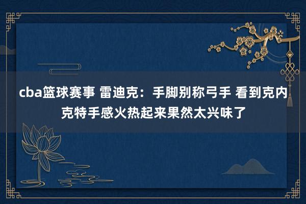 cba篮球赛事 雷迪克：手脚别称弓手 看到克内克特手感火热起来果然太兴味了