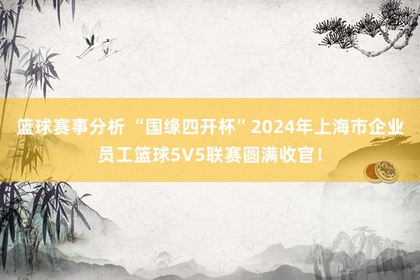 篮球赛事分析 “国缘四开杯”2024年上海市企业员工篮球5V5联赛圆满收官！