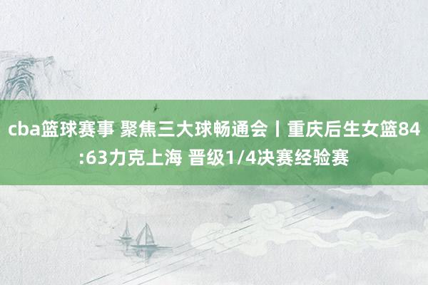 cba篮球赛事 聚焦三大球畅通会丨重庆后生女篮84:63力克上海 晋级1/4决赛经验赛