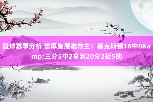 篮球赛事分析 富厚施展难救主！塞克斯顿16中8&三分5中2拿到20分2板5助