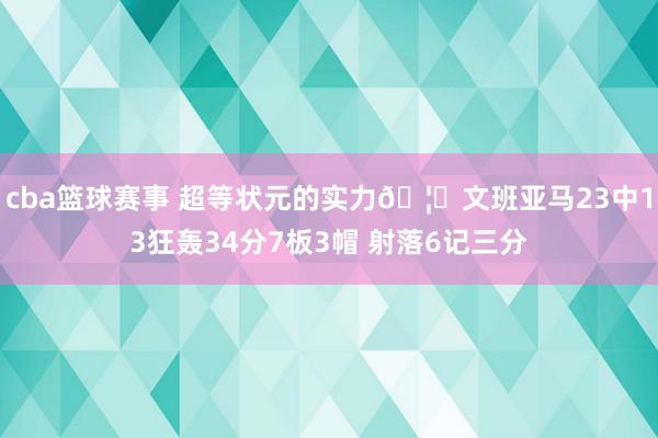 cba篮球赛事 超等状元的实力🦓文班亚马23中13狂轰34分7板3帽 射落6记三分