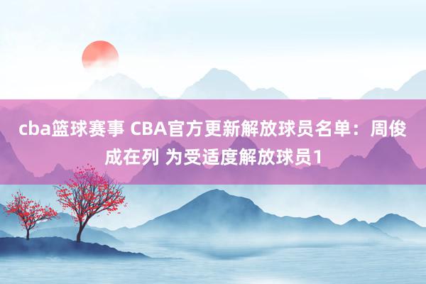 cba篮球赛事 CBA官方更新解放球员名单：周俊成在列 为受适度解放球员1