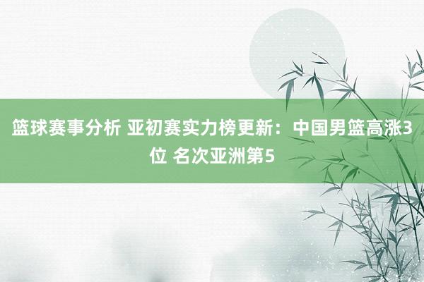 篮球赛事分析 亚初赛实力榜更新：中国男篮高涨3位 名次亚洲第5