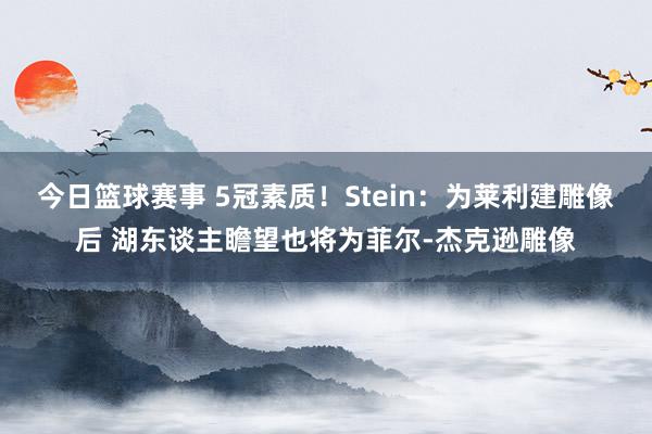 今日篮球赛事 5冠素质！Stein：为莱利建雕像后 湖东谈主瞻望也将为菲尔-杰克逊雕像