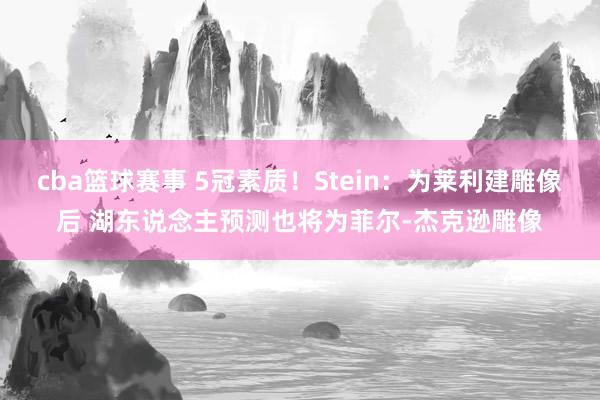 cba篮球赛事 5冠素质！Stein：为莱利建雕像后 湖东说念主预测也将为菲尔-杰克逊雕像