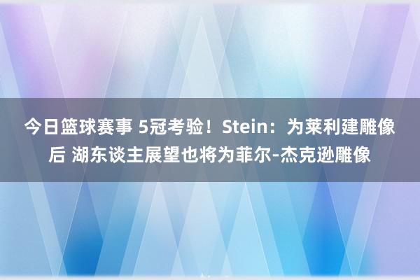 今日篮球赛事 5冠考验！Stein：为莱利建雕像后 湖东谈主展望也将为菲尔-杰克逊雕像