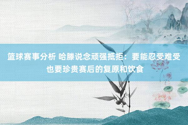 篮球赛事分析 哈滕说念顽强抵拒：要能忍受难受 也要珍贵赛后的复原和饮食