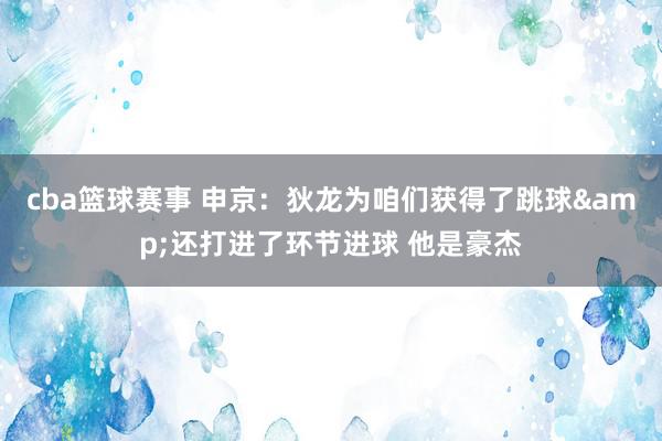 cba篮球赛事 申京：狄龙为咱们获得了跳球&还打进了环节进球 他是豪杰