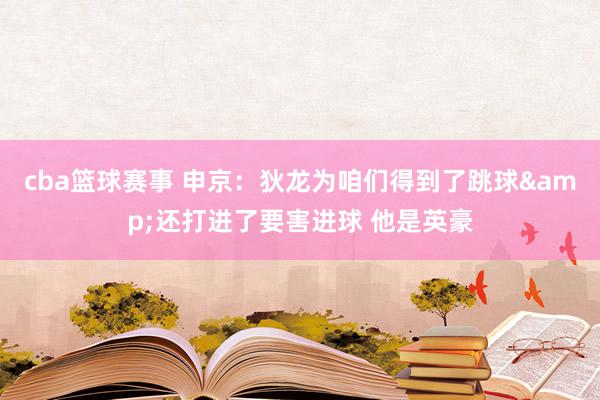 cba篮球赛事 申京：狄龙为咱们得到了跳球&还打进了要害进球 他是英豪