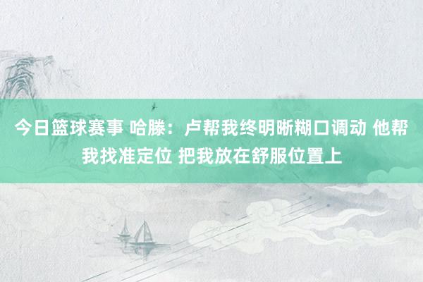 今日篮球赛事 哈滕：卢帮我终明晰糊口调动 他帮我找准定位 把我放在舒服位置上