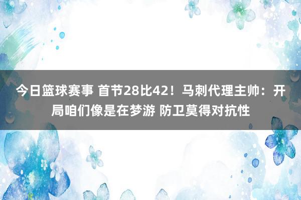 今日篮球赛事 首节28比42！马刺代理主帅：开局咱们像是在梦游 防卫莫得对抗性