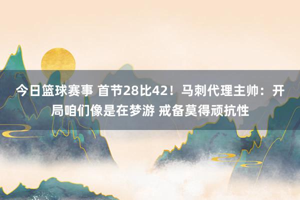 今日篮球赛事 首节28比42！马刺代理主帅：开局咱们像是在梦游 戒备莫得顽抗性