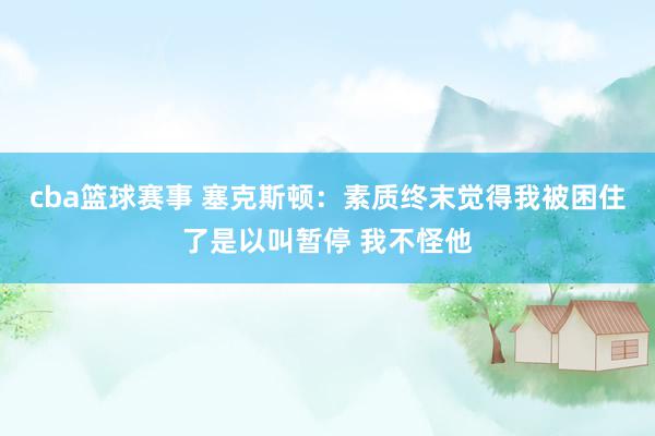 cba篮球赛事 塞克斯顿：素质终末觉得我被困住了是以叫暂停 我不怪他